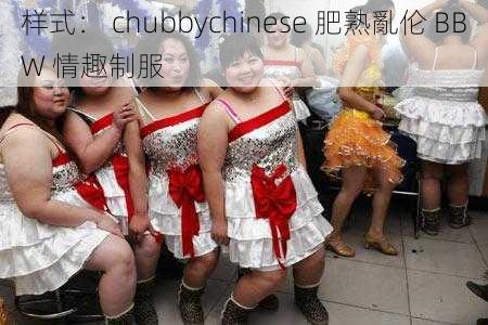 样式： chubbychinese 肥熟亂伦 BBW 情趣制服