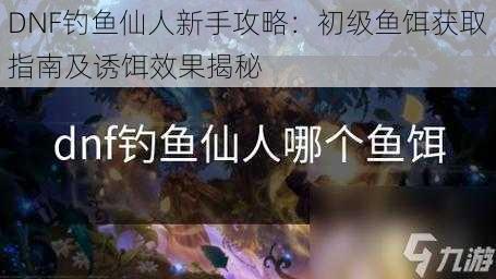 DNF钓鱼仙人新手攻略：初级鱼饵获取指南及诱饵效果揭秘