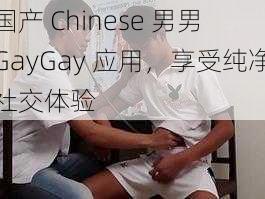 国产 Chinese 男男 GayGay 应用，享受纯净社交体验