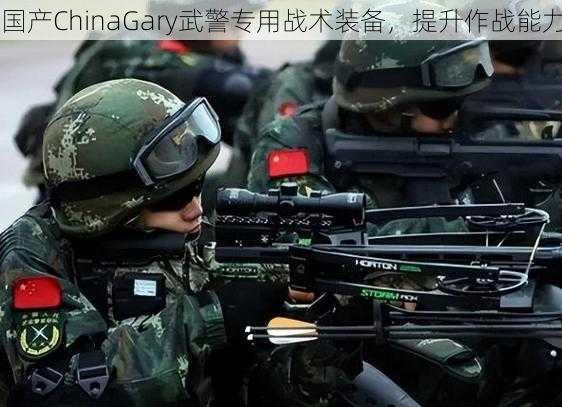 国产ChinaGary武警专用战术装备，提升作战能力