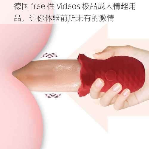 德国 free 性 Videos 极品成人情趣用品，让你体验前所未有的激情