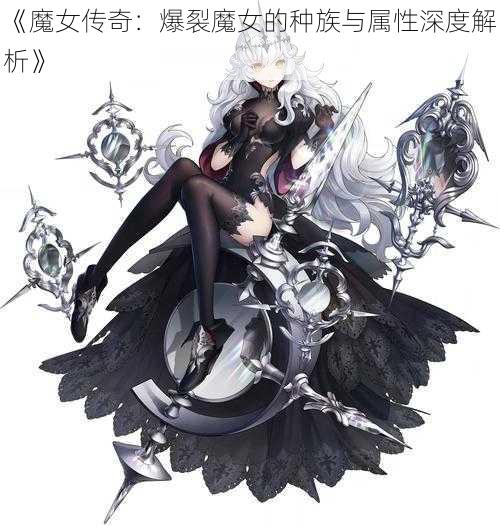 《魔女传奇：爆裂魔女的种族与属性深度解析》